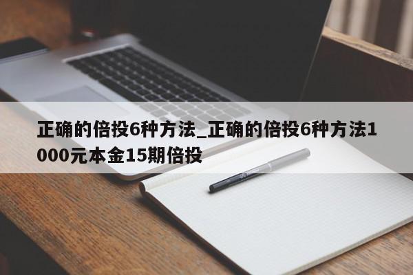 正确的倍投6种方法_正确的倍投6种方法1000元本金15期倍投