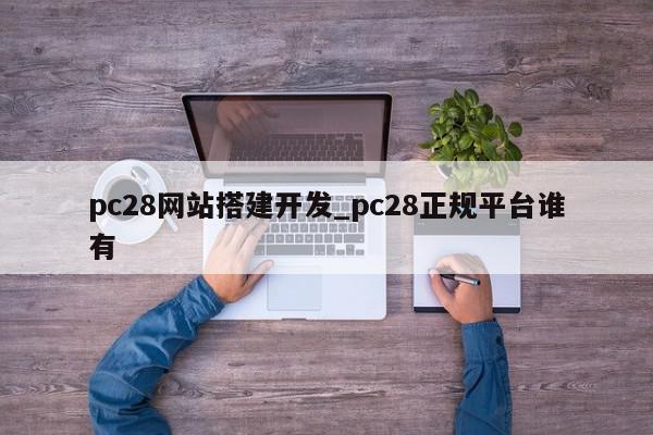 pc28网站搭建开发_pc28正规平台谁有