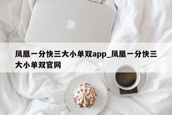 凤凰一分快三大小单双app_凤凰一分快三大小单双官网