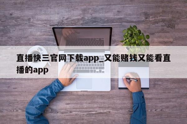 直播快三官网下载app_又能赌钱又能看直播的app