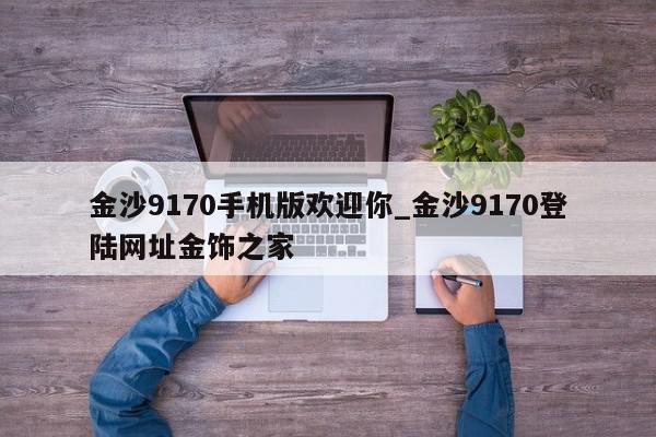 金沙9170手机版欢迎你_金沙9170登陆网址金饰之家