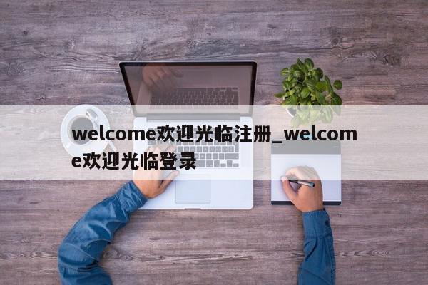 welcome欢迎光临注册_welcome欢迎光临登录